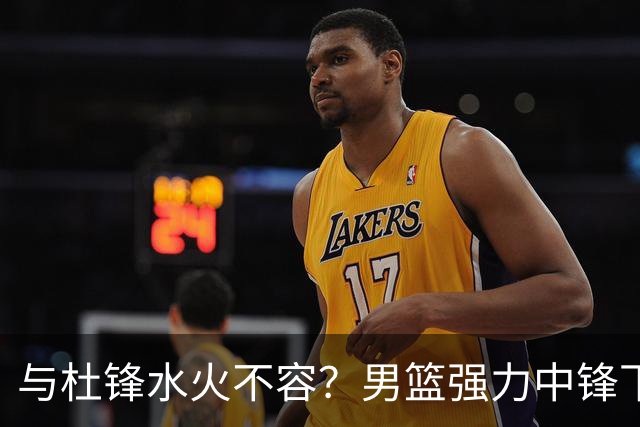 与杜锋水火不容？男篮强力中锋下家曝光，广东队惨遭重大打击！