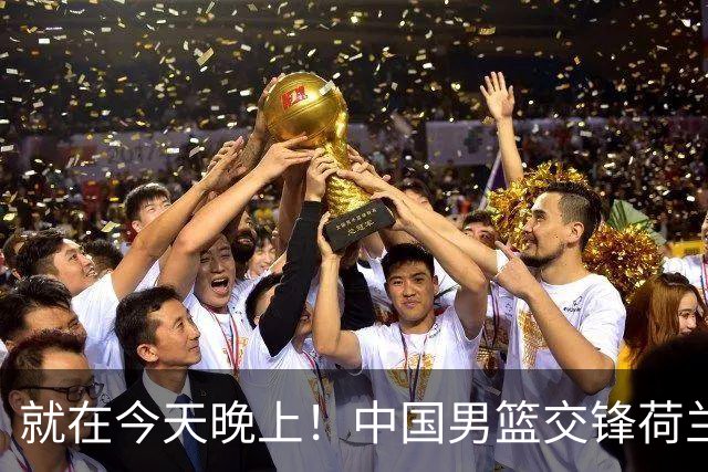 就在今天晚上！中国男篮交锋荷兰！3个好消息+1个噩耗，杨瀚森正式归回