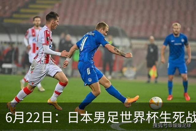6月22日：日本男足世界杯生死战！森保一带伤争冠，88分钟绝平后能否掀翻突尼斯抢三分？